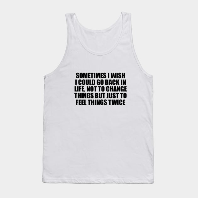 Sometimes I wish I could go back in life, not to change things but just to feel things twice Tank Top by It'sMyTime